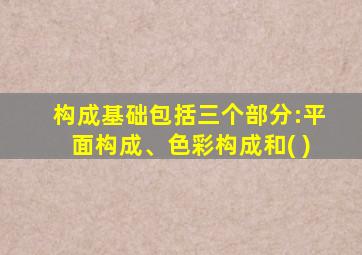 构成基础包括三个部分:平面构成、色彩构成和( )